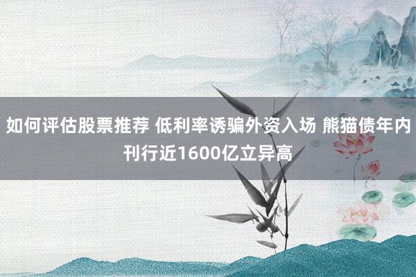 如何评估股票推荐 低利率诱骗外资入场 熊猫债年内刊行近1600亿立异高