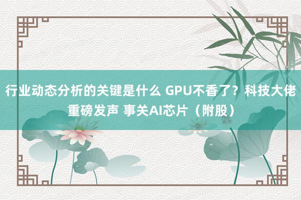 行业动态分析的关键是什么 GPU不香了？科技大佬重磅发声 事关AI芯片（附股）