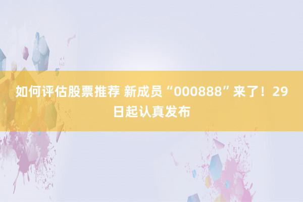 如何评估股票推荐 新成员“000888”来了！29日起认真发布