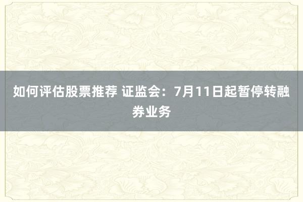 如何评估股票推荐 证监会：7月11日起暂停转融券业务