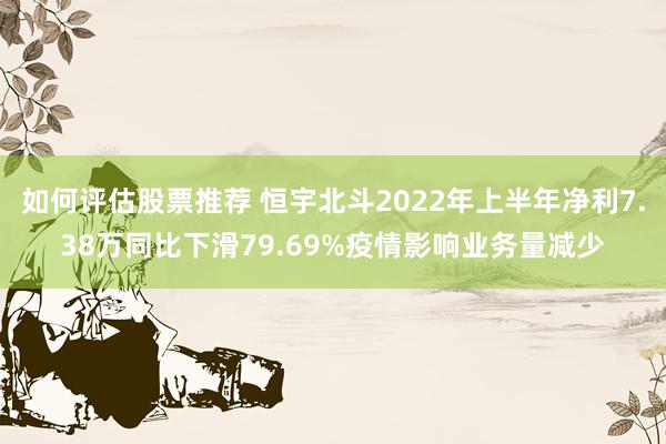 如何评估股票推荐 恒宇北斗2022年上半年净利7.38万同比下滑79.69%疫情影响业务量减少