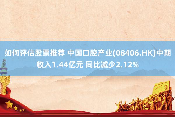 如何评估股票推荐 中国口腔产业(08406.HK)中期收入1.44亿元 同比减少2.12%