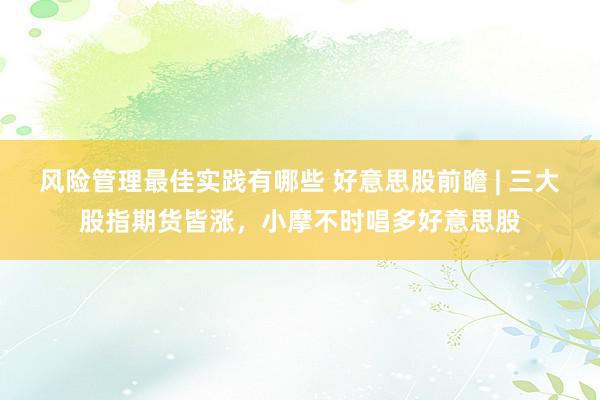 风险管理最佳实践有哪些 好意思股前瞻 | 三大股指期货皆涨，小摩不时唱多好意思股