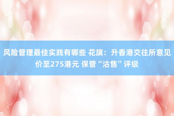 风险管理最佳实践有哪些 花旗：升香港交往所意见价至275港元 保管“沽售”评级