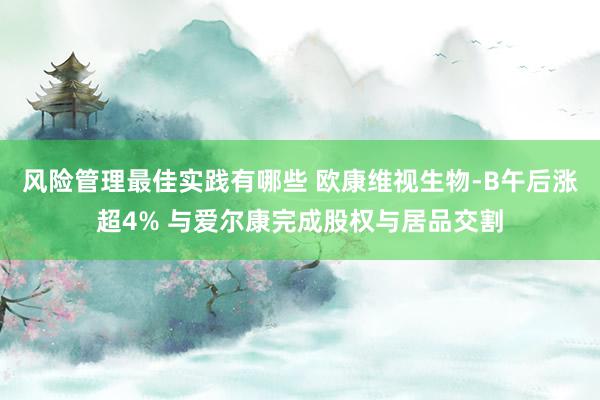 风险管理最佳实践有哪些 欧康维视生物-B午后涨超4% 与爱尔康完成股权与居品交割