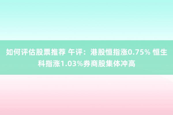 如何评估股票推荐 午评：港股恒指涨0.75% 恒生科指涨1.03%券商股集体冲高