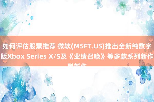 如何评估股票推荐 微软(MSFT.US)推出全新纯数字版Xbox Series X/S及《业绩召唤》等多款系列新作