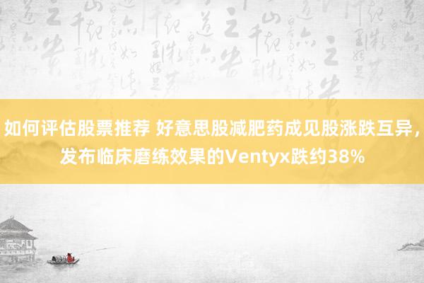 如何评估股票推荐 好意思股减肥药成见股涨跌互异，发布临床磨练效果的Ventyx跌约38%