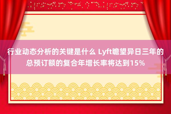 行业动态分析的关键是什么 Lyft瞻望异日三年的总预订额的复合年增长率将达到15%