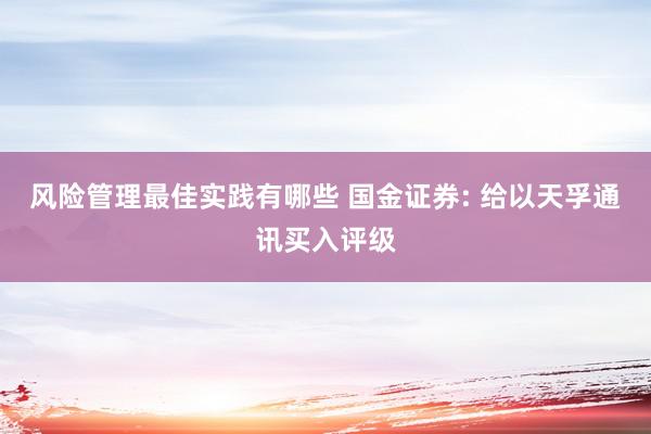 风险管理最佳实践有哪些 国金证券: 给以天孚通讯买入评级