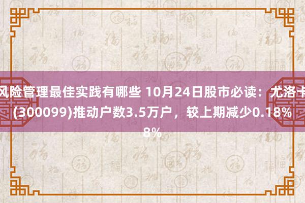 风险管理最佳实践有哪些 10月24日股市必读：尤洛卡(300099)推动户数3.5万户，较上期减少0.18%