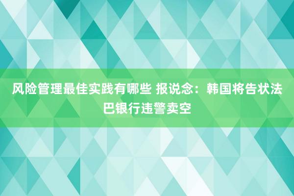 风险管理最佳实践有哪些 报说念：韩国将告状法巴银行违警卖空