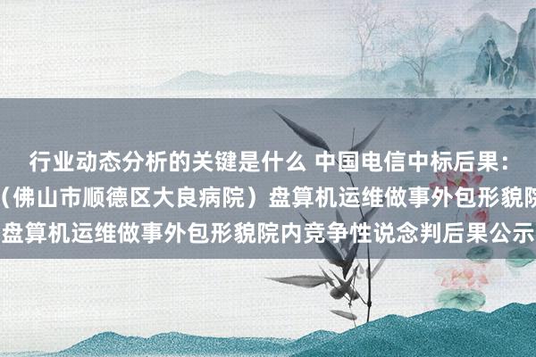 行业动态分析的关键是什么 中国电信中标后果：暨南大学附庸口腔病院（佛山市顺德区大良病院）盘算机运维做事外包形貌院内竞争性说念判后果公示