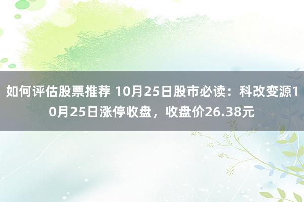 如何评估股票推荐 10月25日股市必读：科改变源10月25日涨停收盘，收盘价26.38元