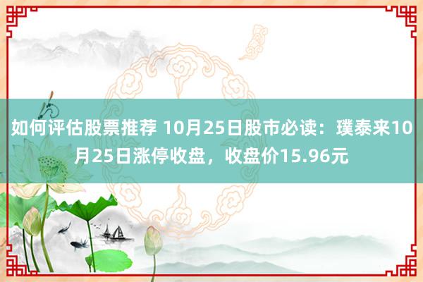 如何评估股票推荐 10月25日股市必读：璞泰来10月25日涨停收盘，收盘价15.96元