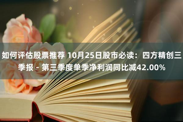 如何评估股票推荐 10月25日股市必读：四方精创三季报 - 第三季度单季净利润同比减42.00%