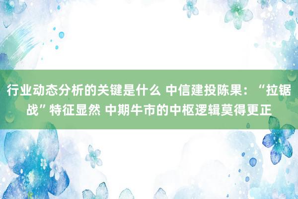 行业动态分析的关键是什么 中信建投陈果：“拉锯战”特征显然 中期牛市的中枢逻辑莫得更正