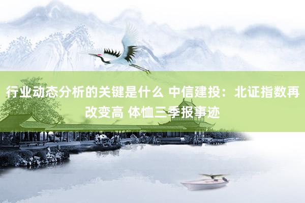 行业动态分析的关键是什么 中信建投：北证指数再改变高 体恤三季报事迹