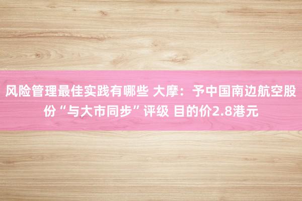 风险管理最佳实践有哪些 大摩：予中国南边航空股份“与大市同步”评级 目的价2.8港元