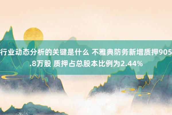 行业动态分析的关键是什么 不雅典防务新增质押905.8万股 质押占总股本比例为2.44%