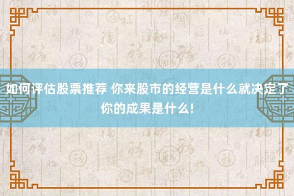 如何评估股票推荐 你来股市的经营是什么就决定了你的成果是什么!