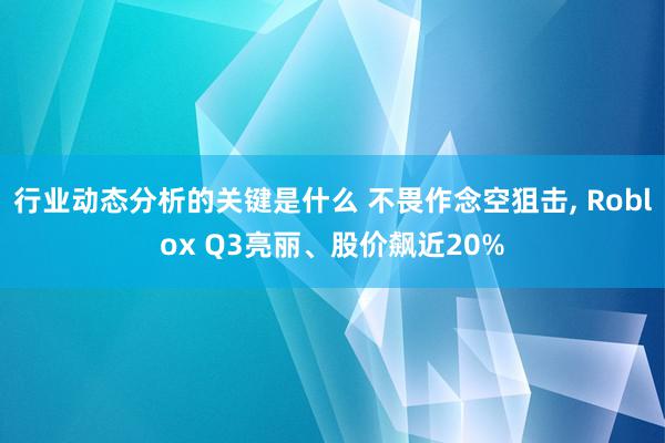 行业动态分析的关键是什么 不畏作念空狙击, Roblox Q3亮丽、股价飙近20%