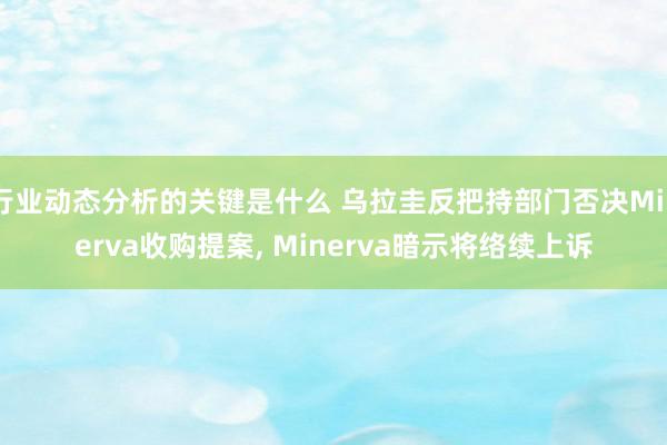 行业动态分析的关键是什么 乌拉圭反把持部门否决Minerva收购提案, Minerva暗示将络续上诉