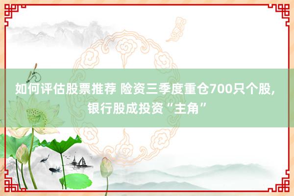 如何评估股票推荐 险资三季度重仓700只个股, 银行股成投资“主角”