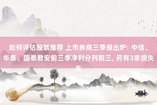 如何评估股票推荐 上市券商三季报出炉: 中信、华泰、国泰君安前三季净利分列前三, 另有3家损失