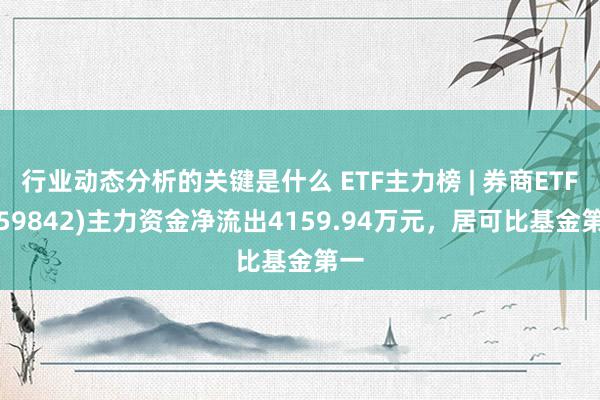 行业动态分析的关键是什么 ETF主力榜 | 券商ETF(159842)主力资金净流出4159.94万元，居可比基金第一