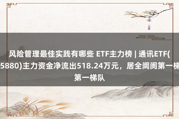 风险管理最佳实践有哪些 ETF主力榜 | 通讯ETF(515880)主力资金净流出518.24万元，居全阛阓第一梯队