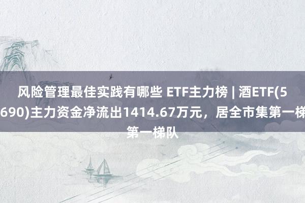 风险管理最佳实践有哪些 ETF主力榜 | 酒ETF(512690)主力资金净流出1414.67万元，居全市集第一梯队