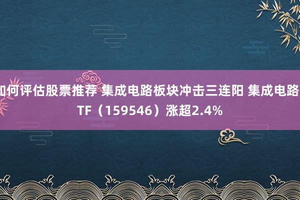 如何评估股票推荐 集成电路板块冲击三连阳 集成电路ETF（159546）涨超2.4%