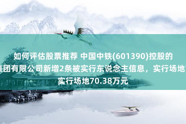 如何评估股票推荐 中国中铁(601390)控股的中铁五局集团有限公司新增2条被实行东说念主信息，实行场地70.38万元