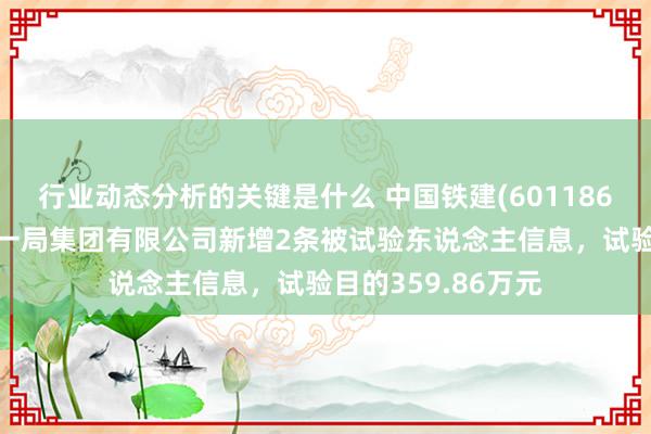 行业动态分析的关键是什么 中国铁建(601186)控股的中铁二十一局集团有限公司新增2条被试验东说念主信息，试验目的359.86万元