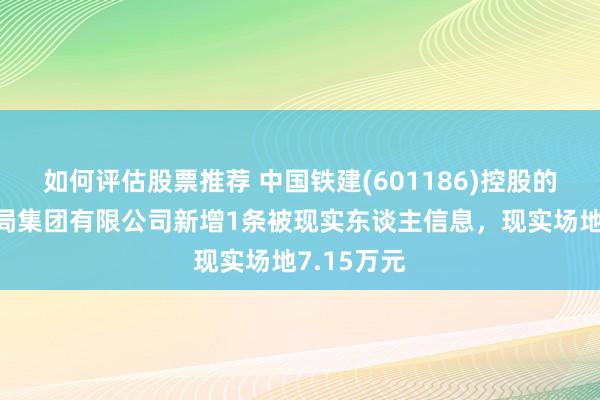 如何评估股票推荐 中国铁建(601186)控股的中铁十五局集团有限公司新增1条被现实东谈主信息，现实场地7.15万元