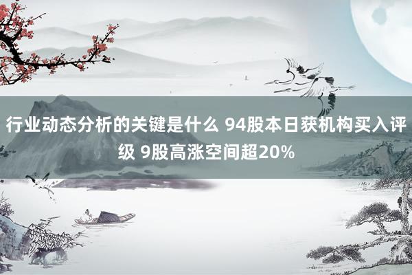 行业动态分析的关键是什么 94股本日获机构买入评级 9股高涨空间超20%