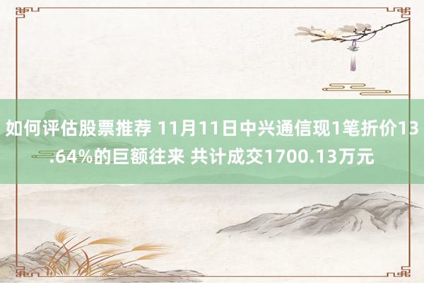 如何评估股票推荐 11月11日中兴通信现1笔折价13.64%的巨额往来 共计成交1700.13万元