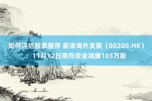 如何评估股票推荐 新濠海外发展（00200.HK）：11月12日南向资金减握103万股