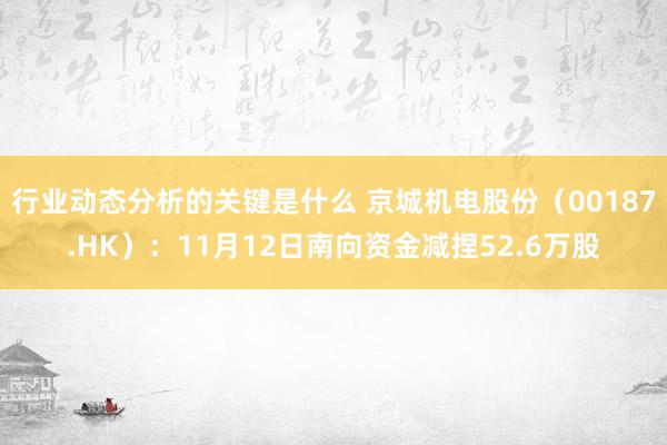 行业动态分析的关键是什么 京城机电股份（00187.HK）：11月12日南向资金减捏52.6万股