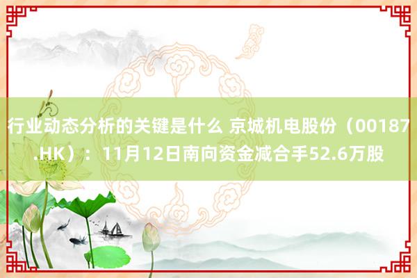 行业动态分析的关键是什么 京城机电股份（00187.HK）：11月12日南向资金减合手52.6万股