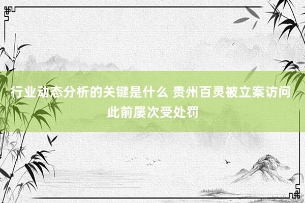 行业动态分析的关键是什么 贵州百灵被立案访问 此前屡次受处罚