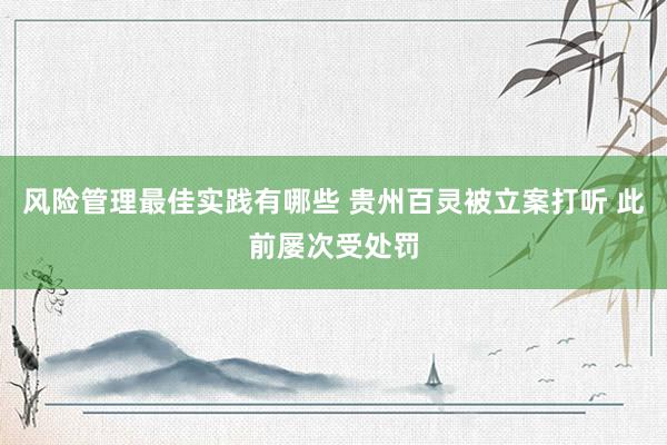 风险管理最佳实践有哪些 贵州百灵被立案打听 此前屡次受处罚