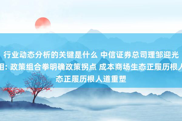 行业动态分析的关键是什么 中信证券总司理邹迎光初度亮相: 政策组合拳明确政策拐点 成本商场生态正履历根人道重塑