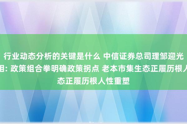 行业动态分析的关键是什么 中信证券总司理邹迎光初次亮相: 政策组合拳明确政策拐点 老本市集生态正履历根人性重塑