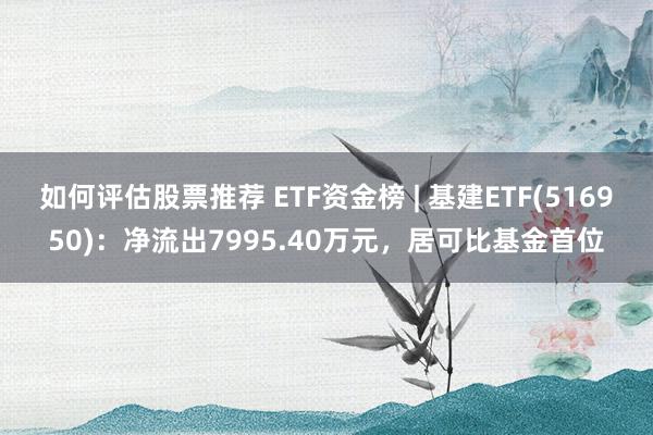 如何评估股票推荐 ETF资金榜 | 基建ETF(516950)：净流出7995.40万元，居可比基金首位