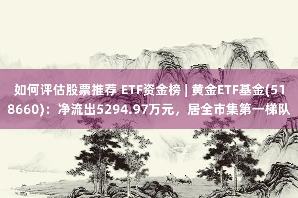 如何评估股票推荐 ETF资金榜 | 黄金ETF基金(518660)：净流出5294.97万元，居全市集第一梯队