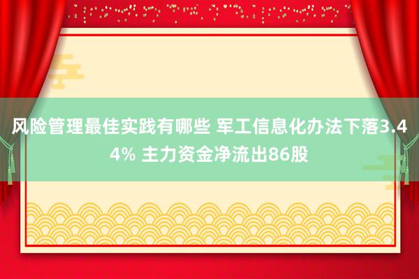 风险管理最佳实践有哪些 军工信息化办法下落3.44% 主力资金净流出86股