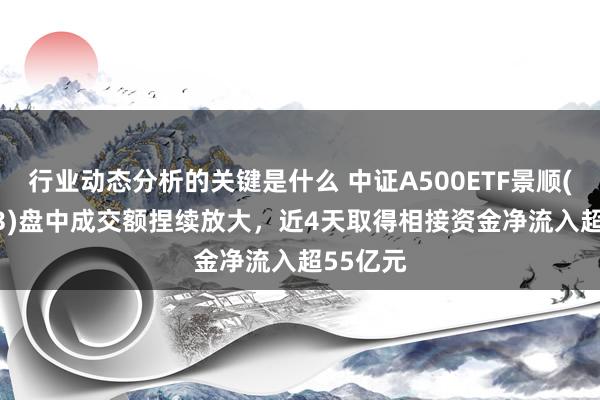 行业动态分析的关键是什么 中证A500ETF景顺(159353)盘中成交额捏续放大，近4天取得相接资金净流入超55亿元