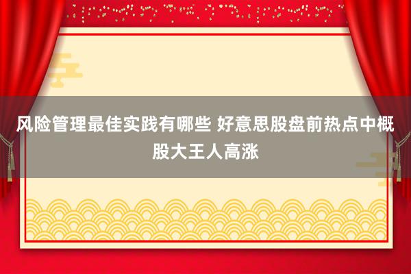 风险管理最佳实践有哪些 好意思股盘前热点中概股大王人高涨